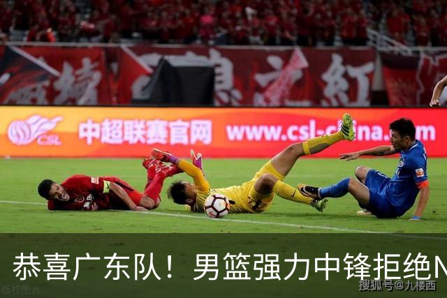 恭喜广东队！男篮强力中锋拒绝NBA合同，朱芳雨迎来重大利好！